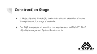 Construction Stage
● A Project Quality Plan (PQP) to ensure a smooth execution of works
during construction stage is essential.
● Our PQP was prepared to satisfy the requirements in ISO 9001:2015
- Quality Management System Requirements.
 