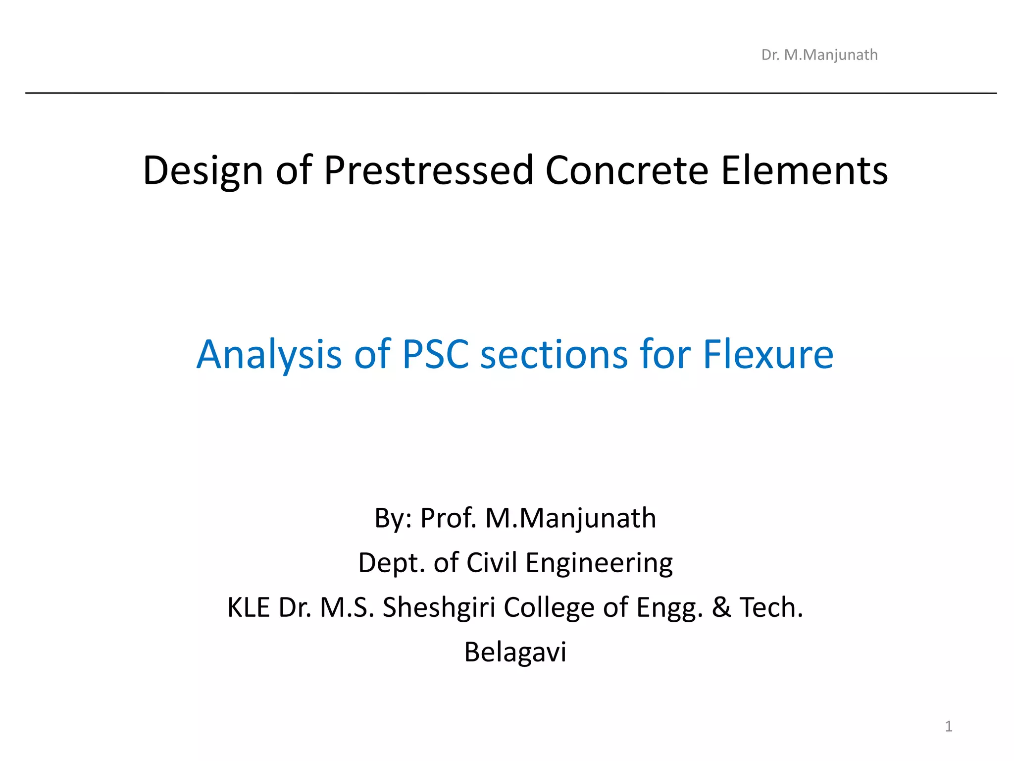 Design of Prestressed Concrete Elements
Analysis of PSC sections for Flexure
By: Prof. M.Manjunath
Dept. of Civil Engineering
KLE Dr. M.S. Sheshgiri College of Engg. & Tech.
Belagavi
Dr. M.Manjunath
1
 