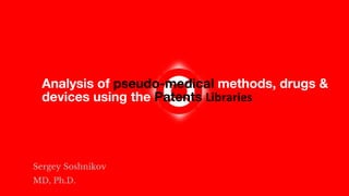Analysis of pseudo-medical methods, drugs &
devices using the Patents Libraries
Sergey Soshnikov
MD, Ph.D.
 
