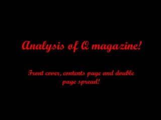Analysis of Q magazine! Front cover, contents page and double page spread! 