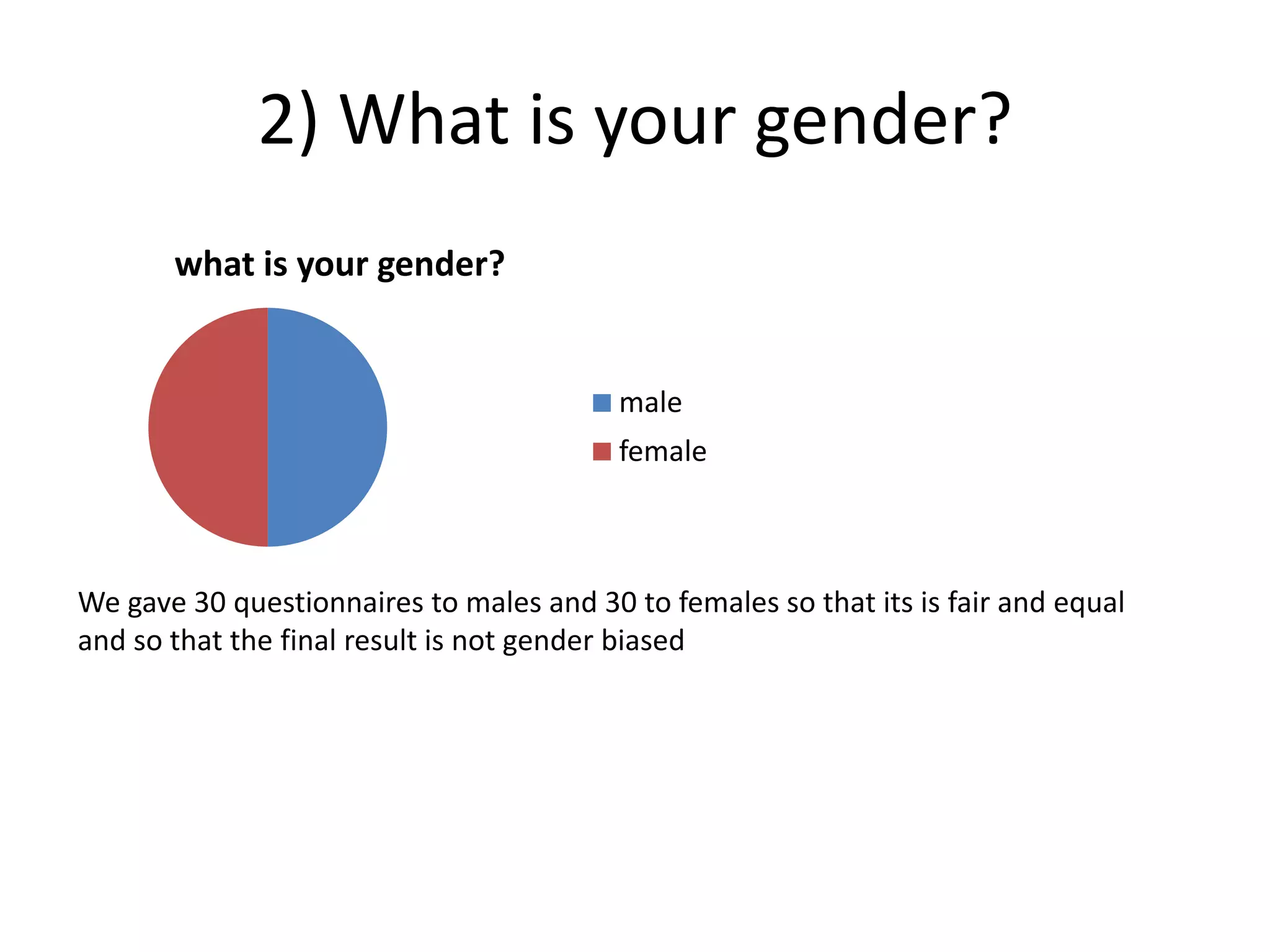 2) What is your gender?
       what is your gender?


                                          male
                                          female



We gave 30 questionnaires to males and 30 to females so that its is fair and equal
and so that the final result is not gender biased
 