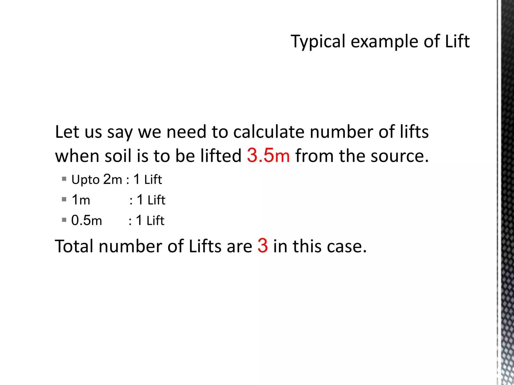 Let us say we need to calculate number of lifts
when soil is to be lifted 3.5m from the source.
 Upto 2m : 1 Lift
 1m : 1 Lift
 0.5m : 1 Lift
Total number of Lifts are 3 in this case.
 