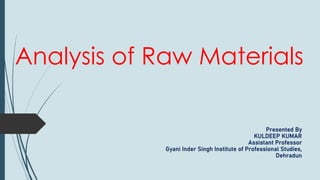 Analysis of Raw Materials
Presented By
KULDEEP KUMAR
Assistant Professor
Gyani Inder Singh Institute of Professional Studies,
Dehradun
 
