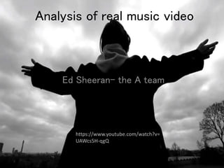 Analysis of real music video
Ed Sheeran- the A team
https://www.youtube.com/watch?v=
UAWcs5H-qgQ
 