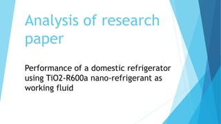 Analysis of research
paper
Performance of a domestic refrigerator
using TiO2-R600a nano-refrigerant as
working fluid
 
