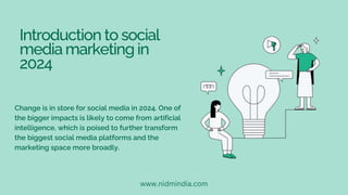 Introduction to social
media marketing in
2024
Change is in store for social media in 2024. One of
the bigger impacts is likely to come from artificial
intelligence, which is poised to further transform
the biggest social media platforms and the
marketing space more broadly.
www.nidmindia.com
 