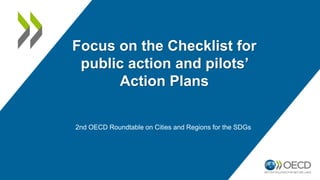 2nd OECD Roundtable on Cities and Regions for the SDGs
Focus on the Checklist for
public action and pilots’
Action Plans
 