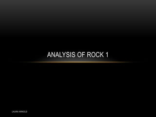 LAURA ARNOLD
ANALYSIS OF ROCK 1
 