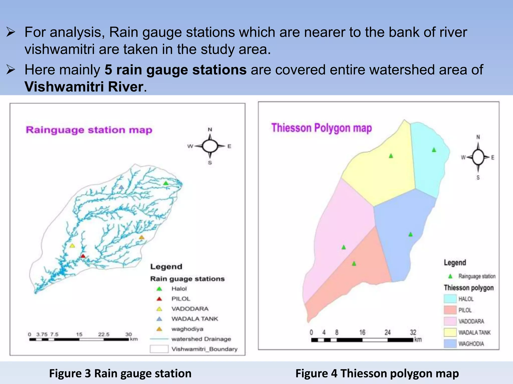  For analysis, Rain gauge stations which are nearer to the bank of river
vishwamitri are taken in the study area.
 Here mainly 5 rain gauge stations are covered entire watershed area of
Vishwamitri River.
Figure 3 Rain gauge station Figure 4 Thiesson polygon map
 