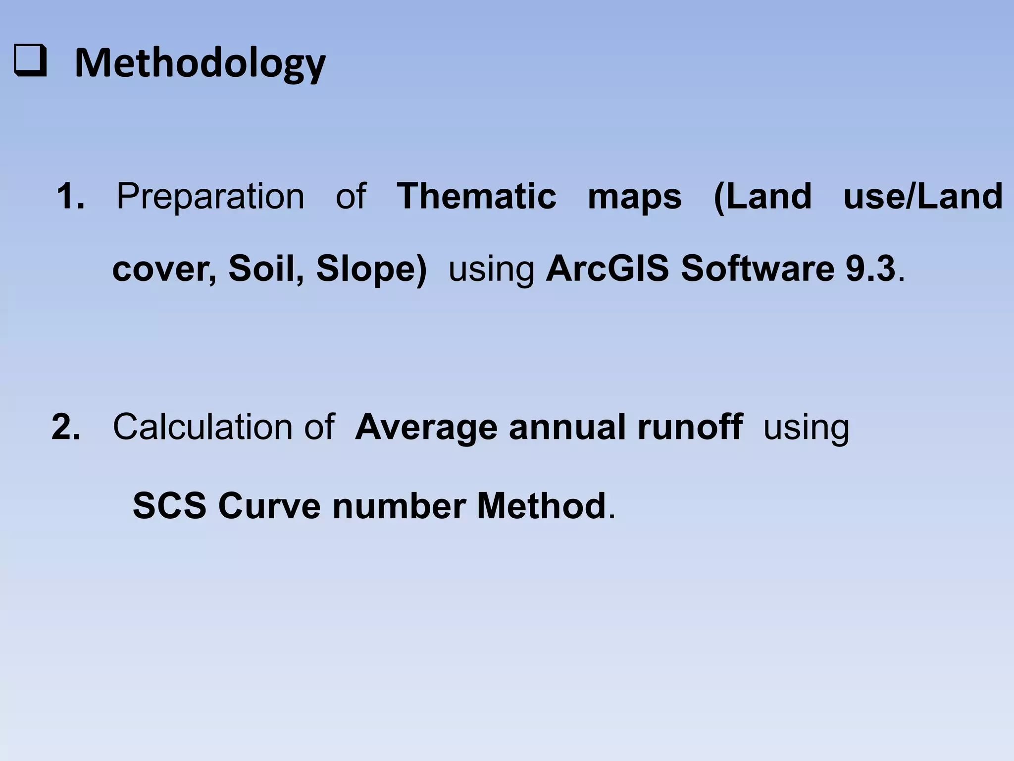  Methodology
1. Preparation of Thematic maps (Land use/Land
cover, Soil, Slope) using ArcGIS Software 9.3.
2. Calculation of Average annual runoff using
SCS Curve number Method.
 