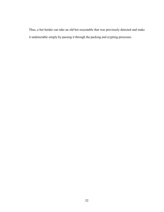 52
Thus, a bot herder can take an old bot executable that was previously detected and make
it undetectable simply by passing it through the packing and crypting processes.
 