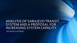 ANALYSIS OF SARAJEVO TRANSIT
SYSTEM AND A PROPOSAL FOR
INCREASING SYSTEM CAPACITY
SELMAN KAYMAZ
 