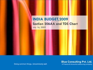 INDIA BUDGET,2009
                             Section 206AA and TDS Chart
                             July 16, 2009




                                                  Blue Consulting Pvt. Ltd.
         Doing common things, Uncommonly well.
July 13’ 2009                                    Blue Consulting Pvt. Ltd.
                                                  A Finance & Accounts outsourcing company

                                                 A Finance & Accounts Outsourcing Company
 