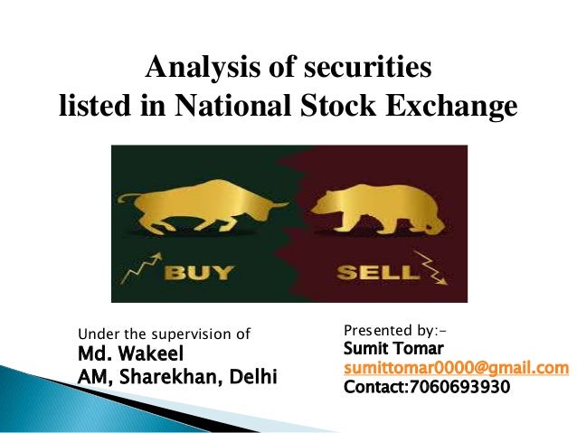 Analysis of securities
listed in National Stock Exchange
Presented by:-
Sumit Tomar
sumittomar0000@gmail.com
Contact:7060693930
Under the supervision of
Md. Wakeel
AM, Sharekhan, Delhi
 