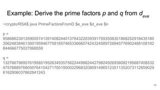 29
~/crypto/RSA$ java PrimeFactorsFromD $e_eve $d_eve $n
p =
95868623013590057413914082440137643220393917593508351868252918435180
30624838461380195946775818574653366607424324589728945776902488108182
844666775027068559
q =
13276679695761958519526349357562244988244279824926936082195687408532
47578889768050764104271700195002296832080914965123511352073112859029
6162806037862841243
Example: Derive the prime factors p and q from deve
 