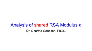 Analysis of shared RSA Modulus n
Dr. Dharma Ganesan, Ph.D.,
 