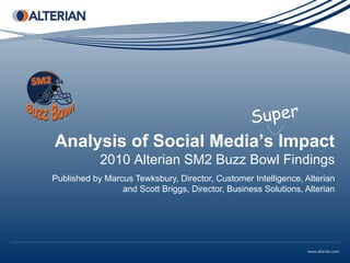 Analysis of Social Media’s Impact
            2010 Alterian SM2 Buzz Bowl Findings
Published by Marcus Tewksbury, Director, Customer Intelligence, Alterian
                 and Scott Briggs, Director, Business Solutions, Alterian
 