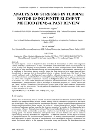 Homeshwar G. Nagpure et al. / International Journal of Engineering Science and Technology (IJEST)



  ANALYSIS OF STRESSES IN TURBINE
   ROTOR USING FINITE ELEMENT
   METHOD (FEM)-A PAST REVIEW
                                           Homeshwar G. Nagpure1*
PG-Student M.Tech (M.E.D), Mechanical Engineering Department, KDK College of Engineering, Nandanwan,
                                       Nagpur (India)-440009

                                                 Dr.C.C.Handa2
    Prof. & Head, Mechanical Engineering Department, KDK College of Engineering, Nandanwan, Nagpur
                                            (India)-440009

                                                Dr.A.V.Vanalkar3
 Prof. Mechanical Engineering Department, KDK College of Engineering, Nandanwan, Nagpur (India)-440009

                                                  Dr.S.K.Nath4
    Engineering Officer, Mechanical Engineering Division, CENTRAL POWER RESEARCH INSTITUTE,
         Thermal Research Centre (A Govt.of India Society, Min. of Power), Koradi, Nagpur-441111

Abstract:
The present paper is a review of the past work done in the field of Stress analysis in turbine rotor using Finite
Element Method (FEM).The analysis of stress values that are produced while the turbine is running are the key
factors of study while designing the next generation turbines. A turbine rotating system is loaded with time by
the changes in stress levels as a result of start-up and shutdown procedures. The temperature gradients that can
be established in the transient state are generally higher than those that occur in the steady-state and hence
thermal shock is important factor to be considered relative to ordinary thermal stress. The “heart” of these
versatile machines is made by the blades and vanes , which are subjected during operation to very high thermal
and mechanical stresses (combined effects of centrifugal force and thermal gradient), in aggressive environment
The turbine rotor is subjected to temperature variations in short periods of time due to the start and stop cycles
of the turbine. This causes sudden changes in the temperature with transient thermal stresses being induced into
the turbine rotor. The transient effect is due to the changes in the material properties like Density, Specific heat
and Young’s Modulus. The estimate of thermal stresses induced in the turbine rotor is important in determining
the start up cycle of a steam turbine. Thermal gradients developed during thermal transients are the key source
of stress generation in the rotor.
Keywords: Stresses, FEM, Turbine rotor, start up cycles, Ansys


1. Introduction

Rotating discs are historically, areas of research and studies due to their vast utilization in industry.Turbine disc
are one of the examples to name. In steam turbines, rotating discs are simultaneously subjected to mechanical
and thermal loads. Since material behavior is temperature dependent changes in material properties throughout
the disc should be considered during analysis. The turbine is a primary energy deliverer not only for vehicular
propulsion of such as air, land and water, but also for power generation. To consider the first factor as the factor
to increase the efficiency the detail characteristics of the thermal load and heat transfer characteristics are to be
known. Turbine blades operate under severe stress conditions induced by high steam temperatures and high
rotating speeds. The thermal performance and specific thrust of steam turbines can only be improved
significantly by increasing the turbine inlet temperature. This approach is limited, however, by the availability
of appropriate materials that withstand designed temperatures. The working temperatures that are encountered in
other power plants are higher than those in gas turbines but there is an important difference. In turbines of this
nature, the transient behavior is also important factor as the steady state behavior. The disk takes some time




ISSN : 0975-5462                             Vol. 4 No.03 March 2012                                           1037
 
