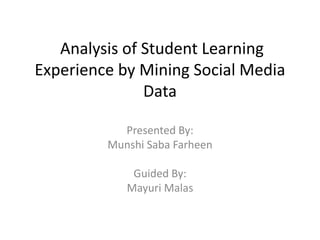 Analysis of Student Learning
Experience by Mining Social Media
Data
Presented By:
Munshi Saba Farheen
Guided By:
Mayuri Malas
 