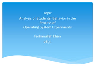 Topic
Analysis of Students' Behavior in the
Process of
Operating System Experiments
Farhanullah khan
0895
 