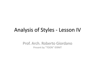 Analysis of Styles - Lesson IV Prof. Arch. Roberto GiordanoPresent by “TOON” ID9MT 