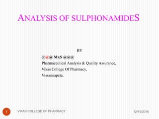 ANALYSIS OF SULPHONAMIDES
12/15/20161 VIKAS COLLEGE OF PHARMACY
BY
@@@ Mr.S @@@
Pharmaceutical Analysis & Quality Assurance,
Vikas College Of Pharmacy,
Vissannapeta.
 