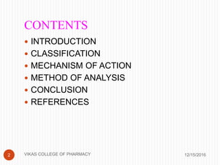 CONTENTS
12/15/20162
 INTRODUCTION
 CLASSIFICATION
 MECHANISM OF ACTION
 METHOD OF ANALYSIS
 CONCLUSION
 REFERENCES
VIKAS COLLEGE OF PHARMACY
 