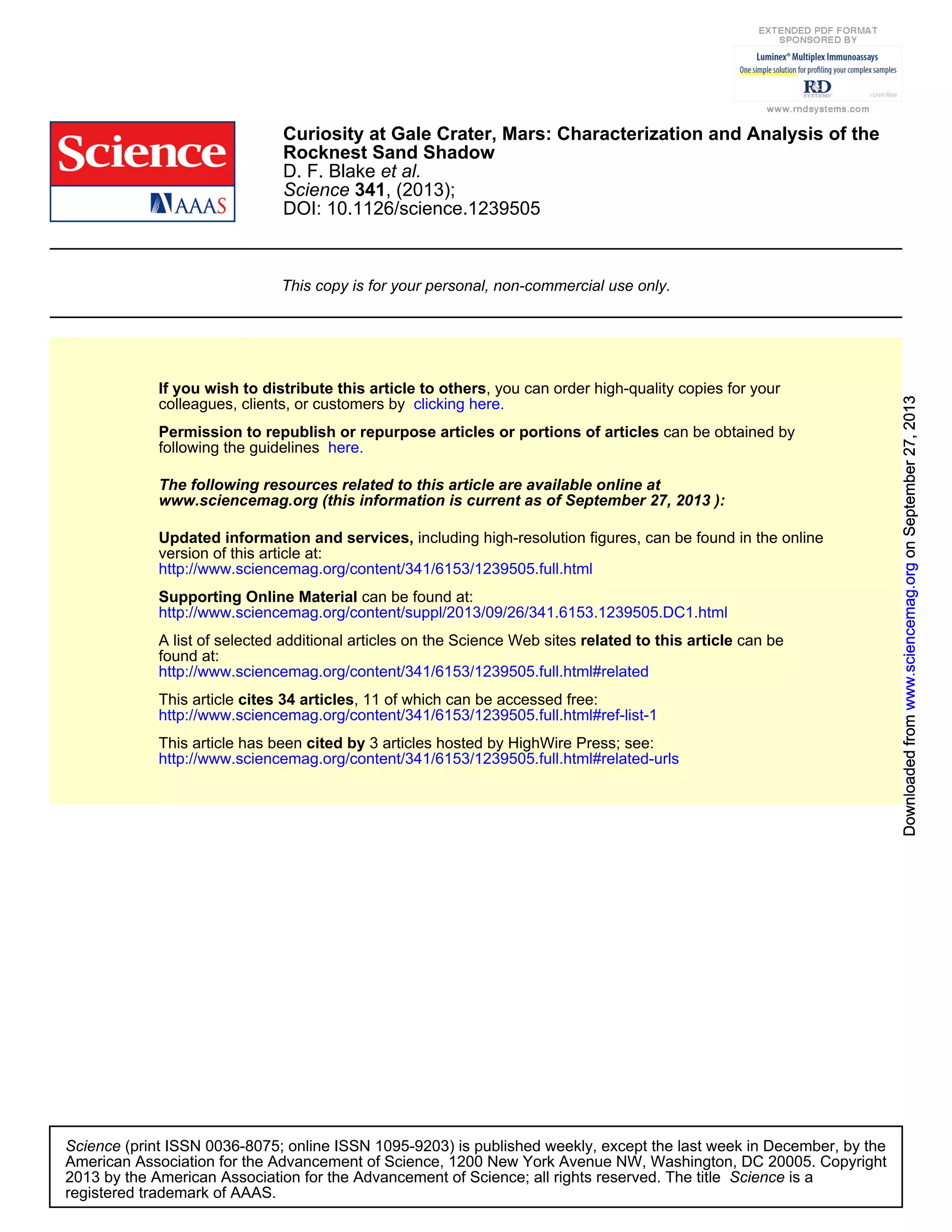 DOI: 10.1126/science.1239505
, (2013);341Science
et al.D. F. Blake
Rocknest Sand Shadow
Curiosity at Gale Crater, Mars: Characterization and Analysis of the
This copy is for your personal, non-commercial use only.
clicking here.colleagues, clients, or customers by
, you can order high-quality copies for yourIf you wish to distribute this article to others
here.following the guidelines
can be obtained byPermission to republish or repurpose articles or portions of articles
):September 27, 2013www.sciencemag.org (this information is current as of
The following resources related to this article are available online at
http://www.sciencemag.org/content/341/6153/1239505.full.html
version of this article at:
including high-resolution figures, can be found in the onlineUpdated information and services,
http://www.sciencemag.org/content/suppl/2013/09/26/341.6153.1239505.DC1.html
can be found at:Supporting Online Material
http://www.sciencemag.org/content/341/6153/1239505.full.html#related
found at:
can berelated to this articleA list of selected additional articles on the Science Web sites
http://www.sciencemag.org/content/341/6153/1239505.full.html#ref-list-1
, 11 of which can be accessed free:cites 34 articlesThis article
http://www.sciencemag.org/content/341/6153/1239505.full.html#related-urls
3 articles hosted by HighWire Press; see:cited byThis article has been
registered trademark of AAAS.
is aScience2013 by the American Association for the Advancement of Science; all rights reserved. The title
CopyrightAmerican Association for the Advancement of Science, 1200 New York Avenue NW, Washington, DC 20005.
(print ISSN 0036-8075; online ISSN 1095-9203) is published weekly, except the last week in December, by theScience
onSeptember27,2013www.sciencemag.orgDownloadedfromonSeptember27,2013www.sciencemag.orgDownloadedfromonSeptember27,2013www.sciencemag.orgDownloadedfromonSeptember27,2013www.sciencemag.orgDownloadedfromonSeptember27,2013www.sciencemag.orgDownloadedfromonSeptember27,2013www.sciencemag.orgDownloadedfromonSeptember27,2013www.sciencemag.orgDownloadedfromonSeptember27,2013www.sciencemag.orgDownloadedfrom
 