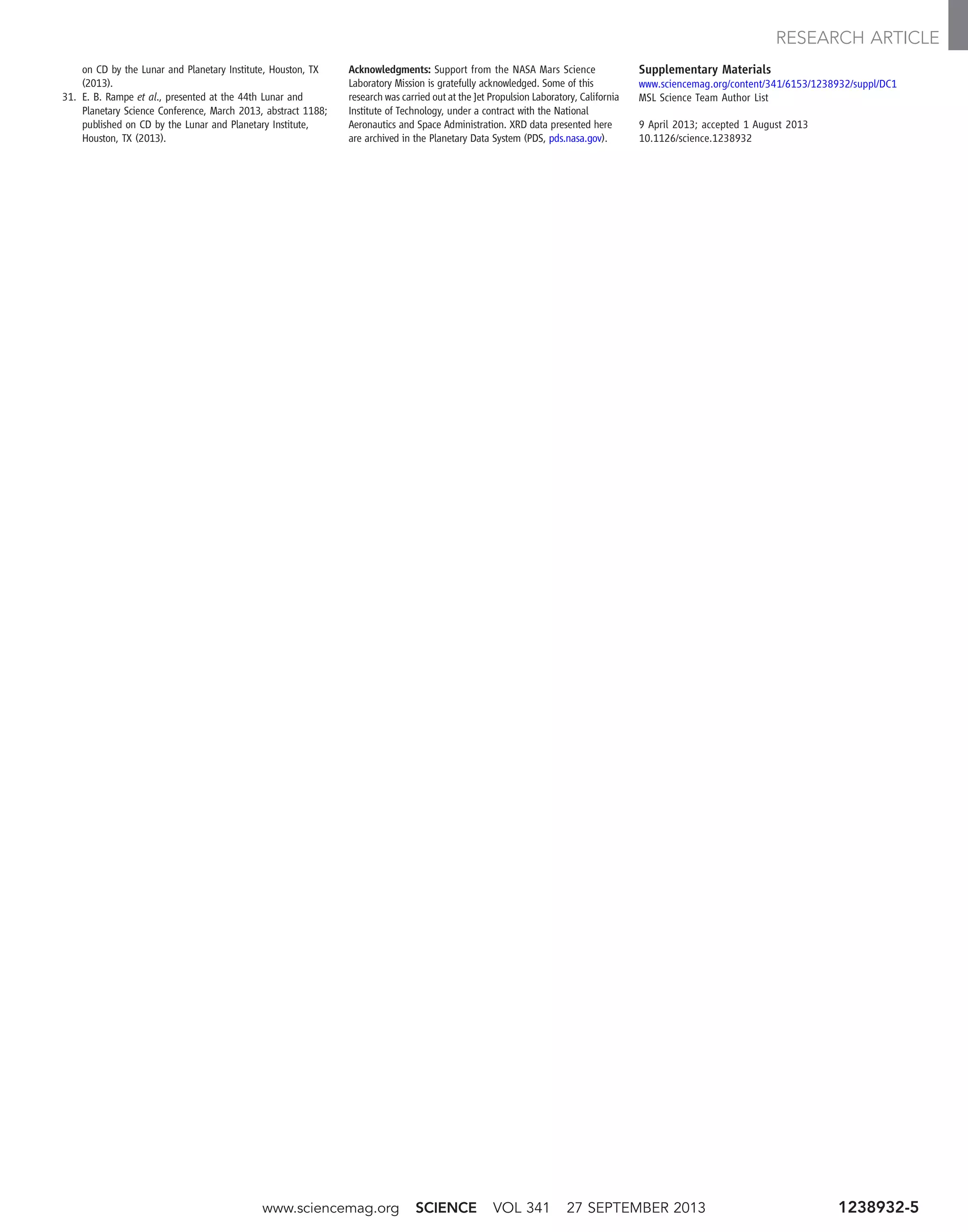 on CD by the Lunar and Planetary Institute, Houston, TX
(2013).
31. E. B. Rampe et al., presented at the 44th Lunar and
Planetary Science Conference, March 2013, abstract 1188;
published on CD by the Lunar and Planetary Institute,
Houston, TX (2013).
Acknowledgments: Support from the NASA Mars Science
Laboratory Mission is gratefully acknowledged. Some of this
research was carried out at the Jet Propulsion Laboratory, California
Institute of Technology, under a contract with the National
Aeronautics and Space Administration. XRD data presented here
are archived in the Planetary Data System (PDS, pds.nasa.gov).
Supplementary Materials
www.sciencemag.org/content/341/6153/1238932/suppl/DC1
MSL Science Team Author List
9 April 2013; accepted 1 August 2013
10.1126/science.1238932
www.sciencemag.org SCIENCE VOL 341 27 SEPTEMBER 2013 1238932-5
RESEARCH ARTICLE
 