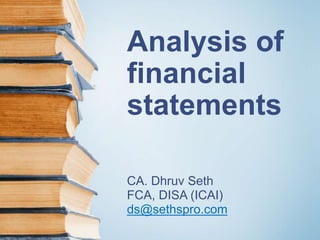 Analysis of 
financial 
statements 
CA. Dhruv Seth 
FCA, DISA (ICAI) 
ds@sethspro.com 
 