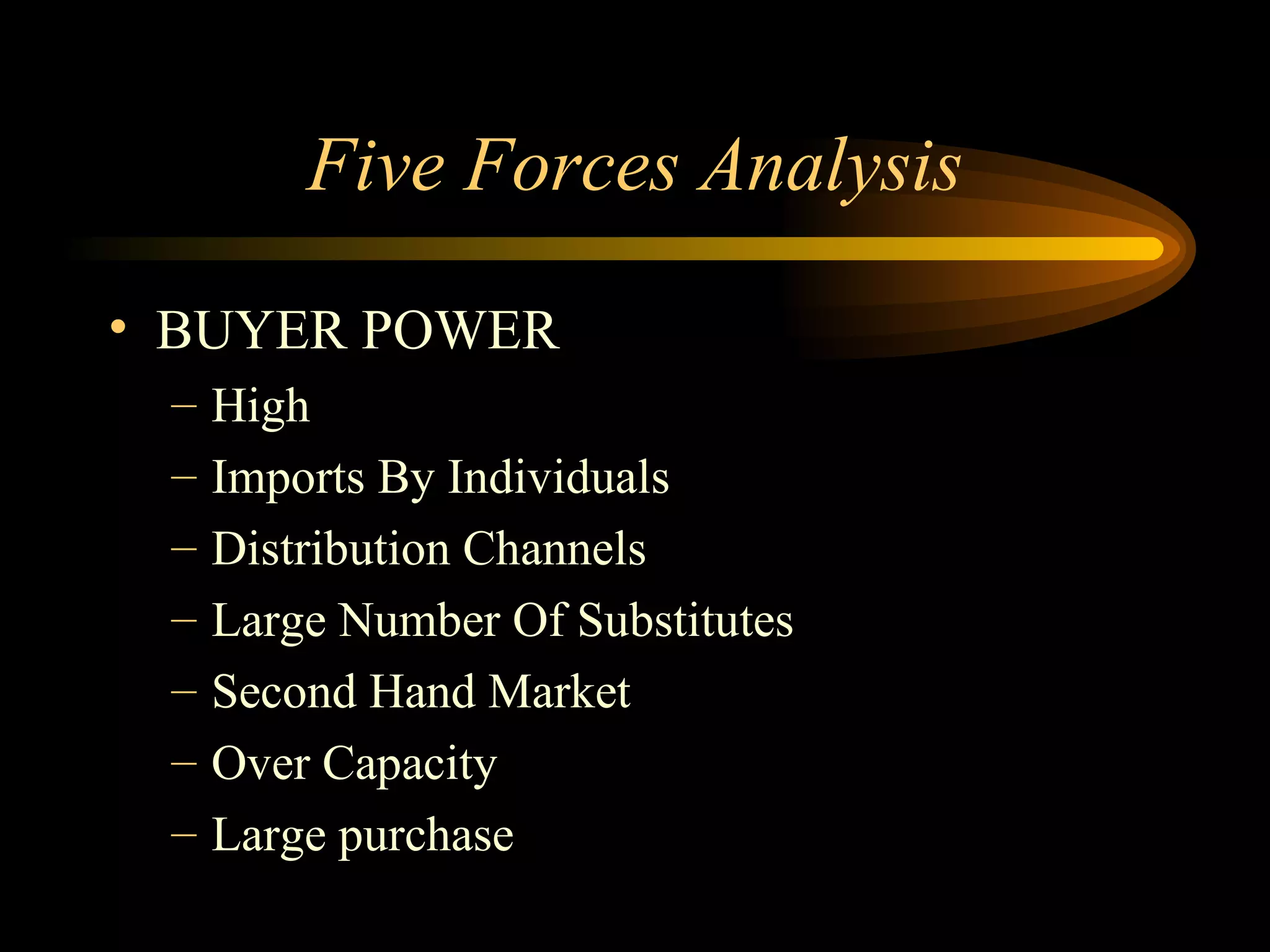 Five Forces Analysis BUYER POWER High Imports By Individuals Distribution Channels Large Number Of Substitutes Second Hand Market Over Capacity Large purchase