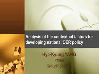 Analysis of the contextual factors for developing national OER policy Hye-Kyung YANG KERIS Republic of Korea 