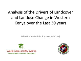 Analysis of the Drivers of Landcover
 and Landuse Change in Western
   Kenya over the Last 30 years

       Mike Norton-Griffiths & Harvey Herr (Jnr)
 