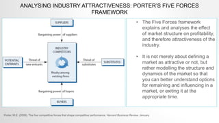 ANALYSING INDUSTRY ATTRACTIVENESS: PORTER’S FIVE FORCES
FRAMEWORK
• The Five Forces framework
explains and analyses the ef...