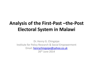 Analysis of the First-Past –the-Post 
Electoral System in Malawi 
Dr. Henry G. Chingaipe 
Institute for Policy Research & Social Empowerment 
Email: henrychingaipe@yahoo.co.uk 
26th June 2014 
 