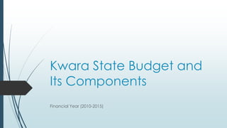 Kwara State Budget and
Its Components
Financial Year (2010-2015)
 