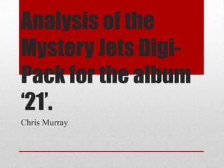 Analysis of the
Mystery Jets Digi-
Pack for the album
‘21’.
Chris Murray
 