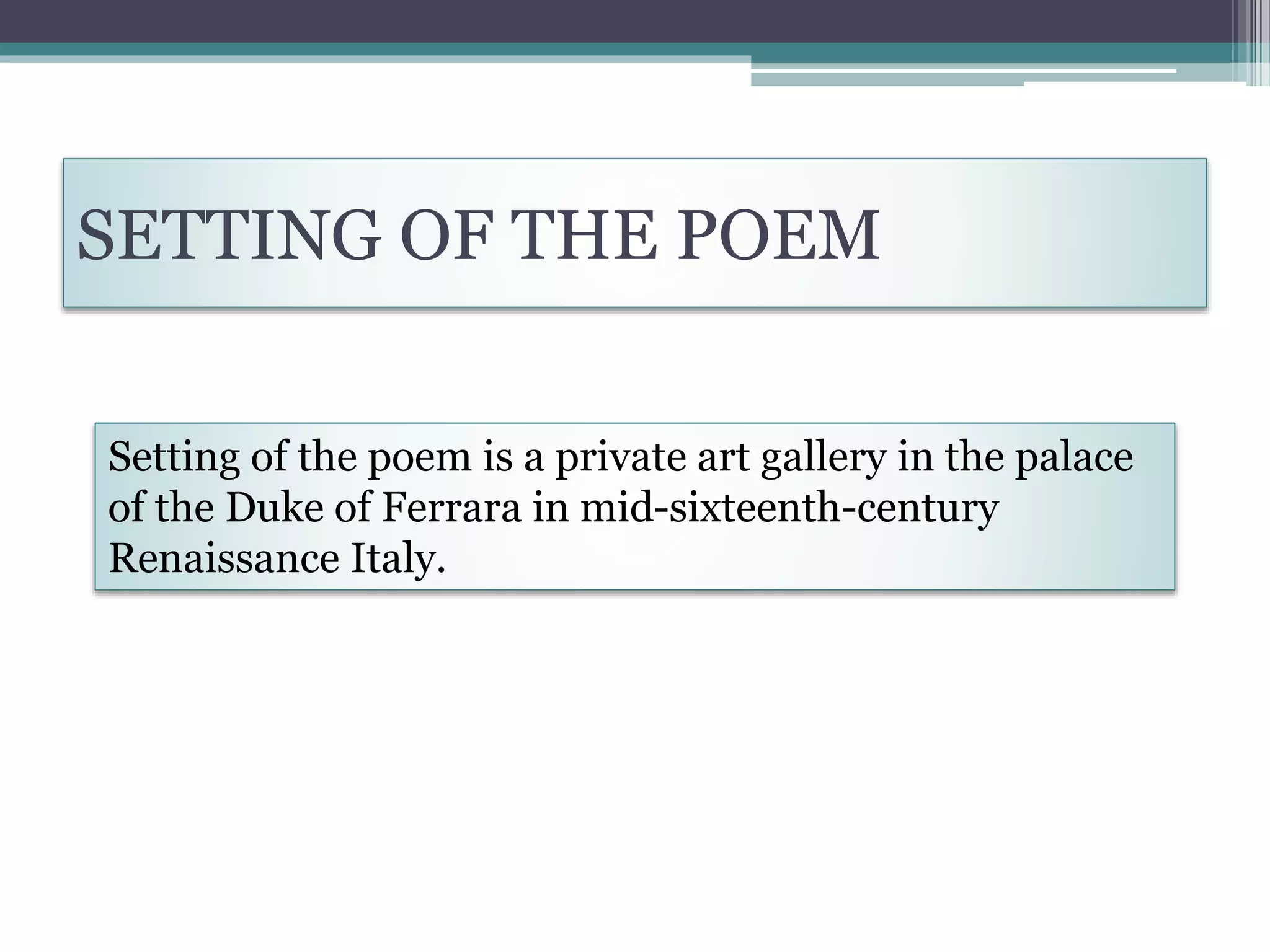 SETTING OF THE POEM
Setting of the poem is a private art gallery in the palace
of the Duke of Ferrara in mid-sixteenth-century
Renaissance Italy.
 