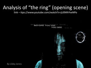 Analysis of “the ring” (opening scene)
       link – ttps://www.youtube.com/watch?v=jU0MhYveNPo




 By Libby Jones
 