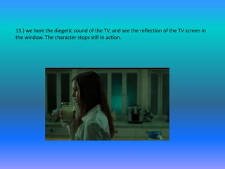 13.) we here the diegetic sound of the TV, and see the reflection of the TV screen in
the window. The character stops still in action.
 