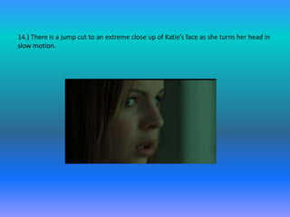 14.) There is a jump cut to an extreme close up of Katie’s face as she turns her head in
slow motion.
 
