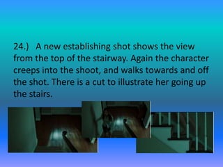 24.) A new establishing shot shows the view
from the top of the stairway. Again the character
creeps into the shoot, and walks towards and off
the shot. There is a cut to illustrate her going up
the stairs.
 