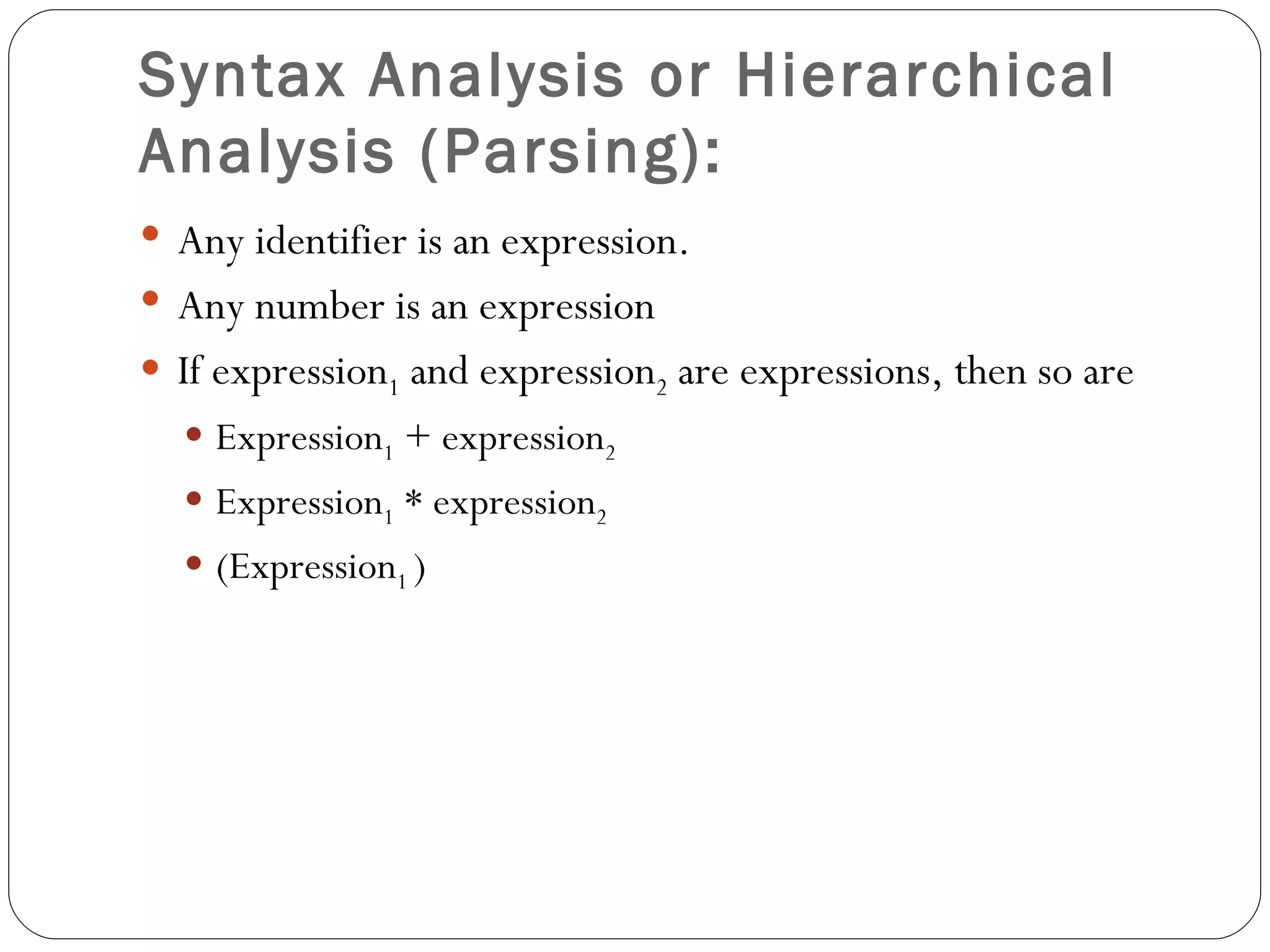 Syntax Analysis or Hierarchical Analysis (Parsing):   Any identifier is an expression. Any number is an expression If expression 1  and expression 2  are expressions, then so are Expression 1  + expression 2 Expression 1  * expression 2 (Expression 1  ) 