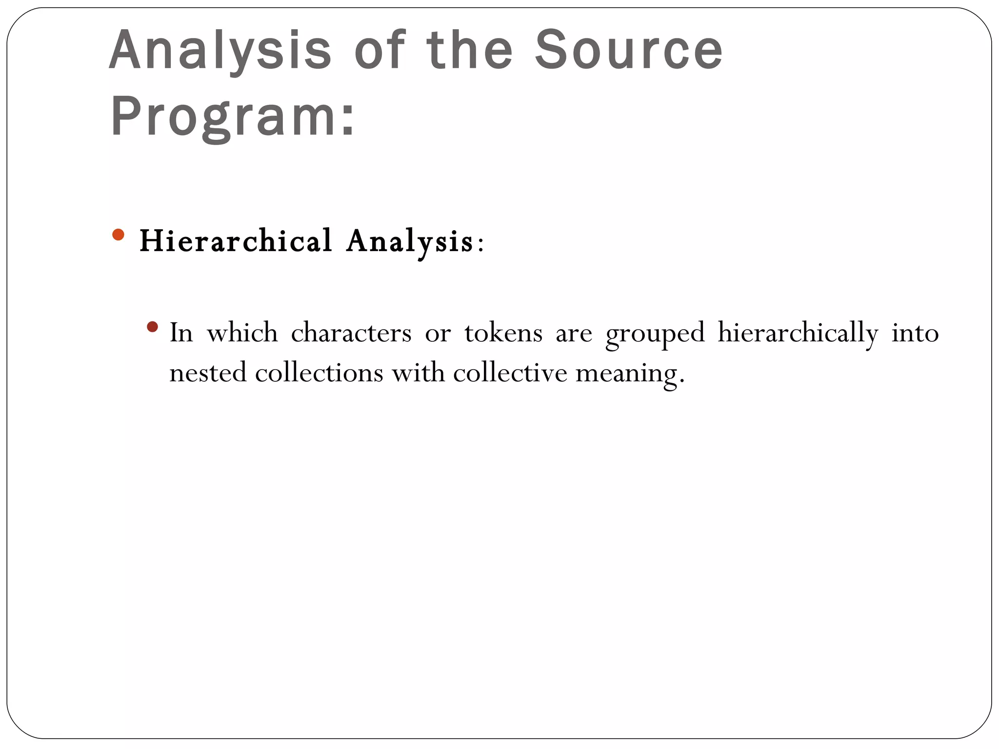 Analysis of the Source Program: Hierarchical Analysis : In which characters or tokens are grouped hierarchically into nested collections with collective meaning. 