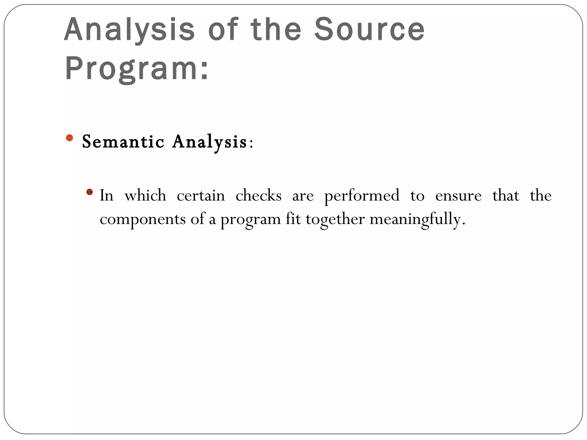 Analysis of the Source Program: Semantic Analysis : In which certain checks are performed to ensure that the components of a program fit together meaningfully. 
