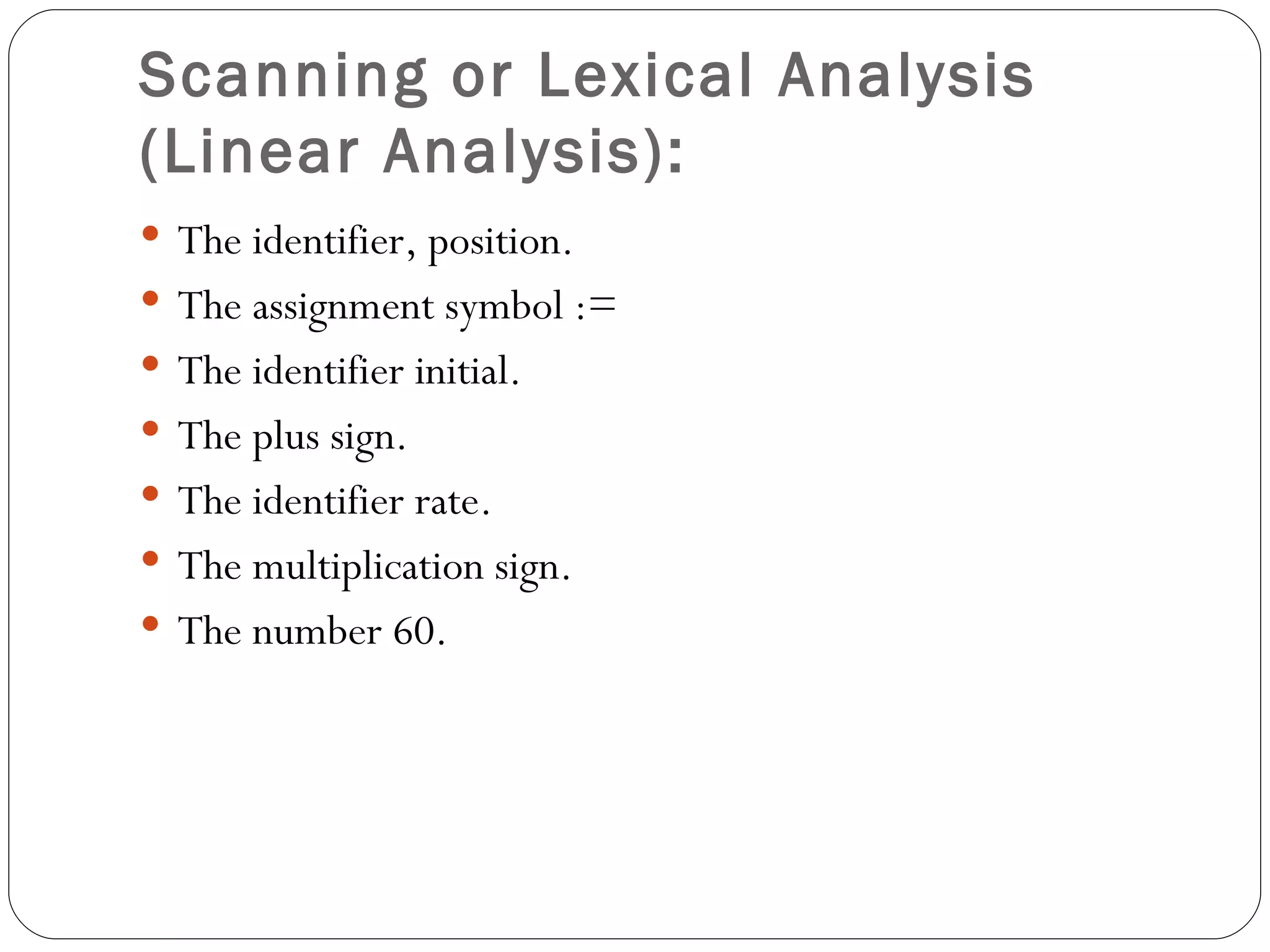 Scanning or Lexical Analysis (Linear Analysis):   The identifier, position. The assignment symbol := The identifier initial. The plus sign. The identifier rate. The multiplication sign. The number 60. 