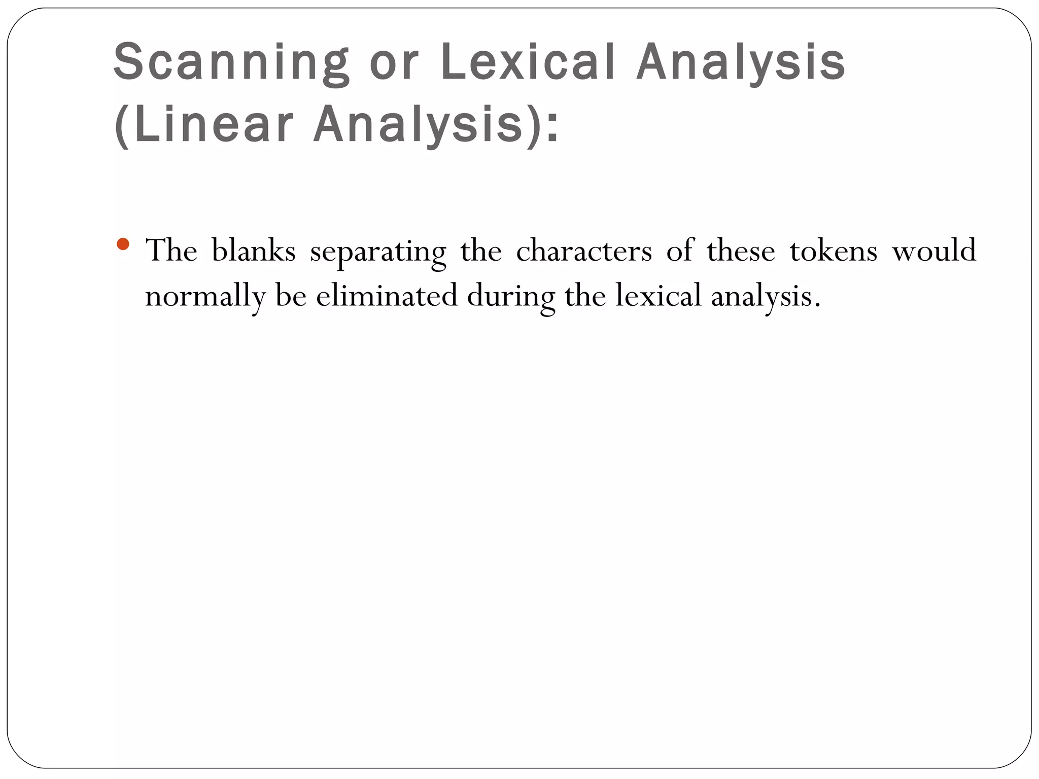 Scanning or Lexical Analysis (Linear Analysis):   The blanks separating the characters of these tokens would normally be eliminated during the lexical analysis. 