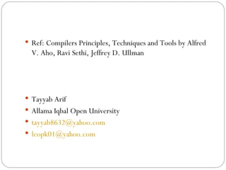 Ref: Compilers Principles, Techniques and Tools by Alfred V. Aho, Ravi Sethi, Jeffrey D. Ullman Tayyab Arif Allama Iqbal Open University [email_address] [email_address] 