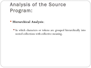 Analysis of the Source Program: Hierarchical Analysis : In which characters or tokens are grouped hierarchically into nested collections with collective meaning. 