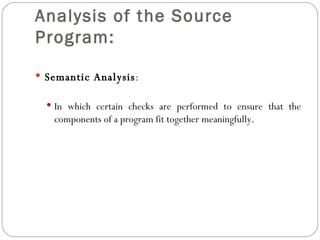 Analysis of the Source Program: Semantic Analysis : In which certain checks are performed to ensure that the components of a program fit together meaningfully. 